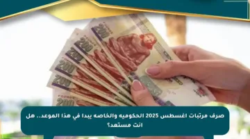صرف مرتبات أغسطس 2025 الحكومية والخاصة يبدأ في هذا الموعد.. هل أنت مستعد؟